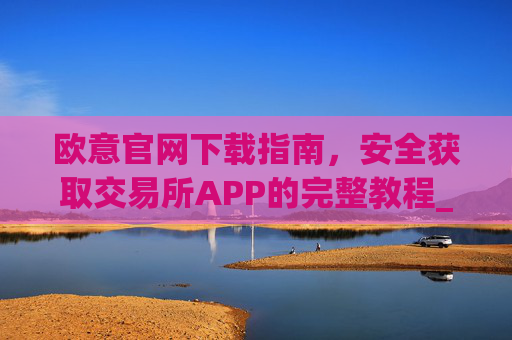 欧意官网下载指南，安全获取交易所APP的完整教程_易欧app官方下载安装