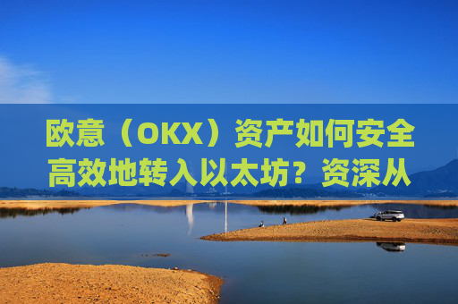 欧意（OKX）资产如何安全高效地转入以太坊？资深从业者的完整指南_基于以太坊转usdt手续费高