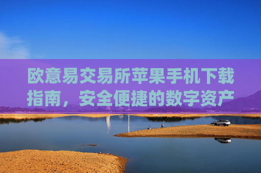 欧意易交易所苹果手机下载指南，安全便捷的数字资产交易体验_
