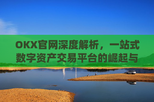 OKX官网深度解析，一站式数字资产交易平台的崛起与未来_okx官网入口网页版