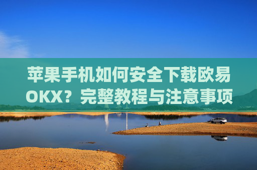苹果手机如何安全下载欧易OKX？完整教程与注意事项_