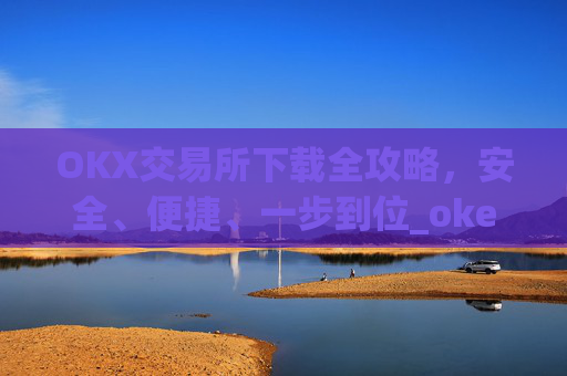 OKX交易所下载全攻略，安全、便捷、一步到位_okex怎么安装