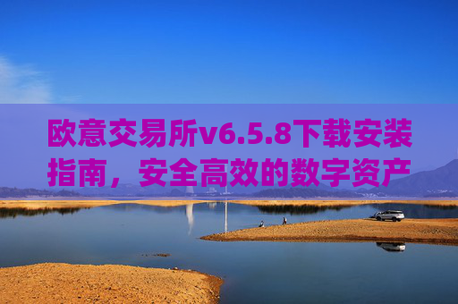欧意交易所v6.5.8下载安装指南，安全高效的数字资产交易新选择_