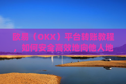 欧易（OKX）平台转账教程，如何安全高效地向他人地址转账_
