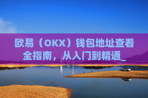 欧易（OKX）钱包地址查看全指南，从入门到精通_