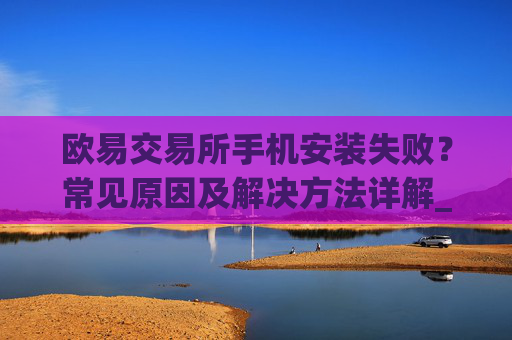 欧易交易所手机安装失败？常见原因及解决方法详解_