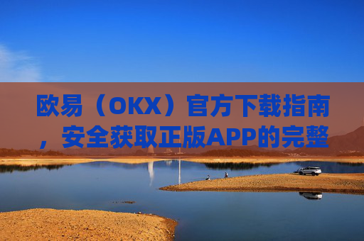 欧易（OKX）官方下载指南，安全获取正版APP的完整教程_易欧交易所app最新版