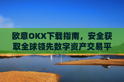 欧意OKX下载指南，安全获取全球领先数字资产交易平台的完整教程_