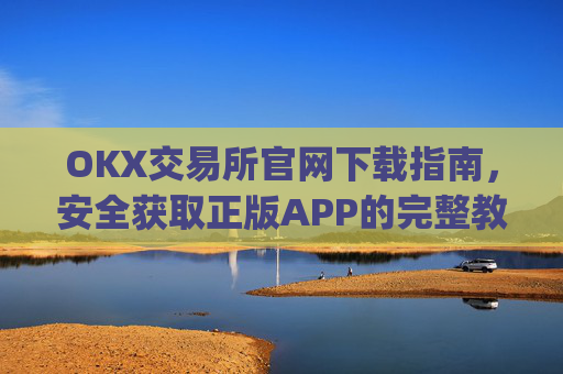 OKX交易所官网下载指南，安全获取正版APP的完整教程_okex交易所可靠吗
