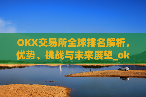 OKX交易所全球排名解析，优势、挑战与未来展望_okx交易所排名第几