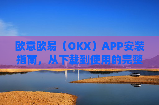 欧意欧易（OKX）APP安装指南，从下载到使用的完整教程_
