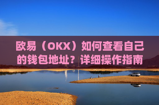 欧易（OKX）如何查看自己的钱包地址？详细操作指南_