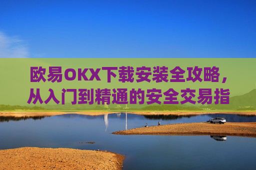 欧易OKX下载安装全攻略，从入门到精通的安全交易指南_