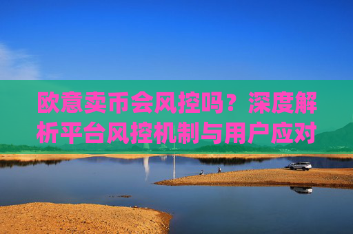 欧意卖币会风控吗？深度解析平台风控机制与用户应对策略_