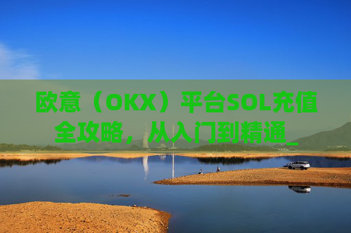 欧意（OKX）平台SOL充值全攻略，从入门到精通_