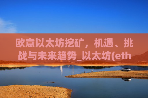 欧意以太坊挖矿，机遇、挑战与未来趋势_以太坊(eth)挖矿