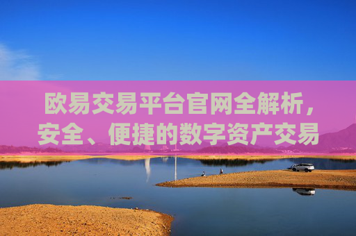 欧易交易平台官网全解析，安全、便捷的数字资产交易首选_
