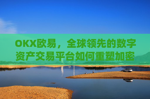 OKX欧易,全球领先的数字资产交易平台如何重塑加密货币生态_okx殴易官网 派币