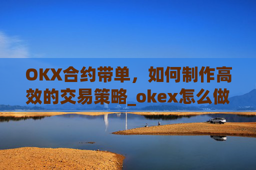 OKX合约带单，如何制作高效的交易策略_okex怎么做合约交易