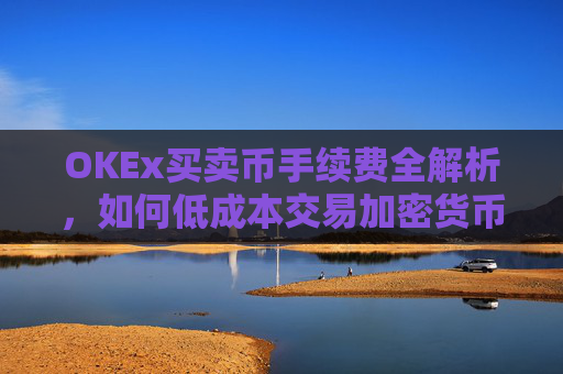 OKEx买卖币手续费全解析，如何低成本交易加密货币？okex买币有手续费吗