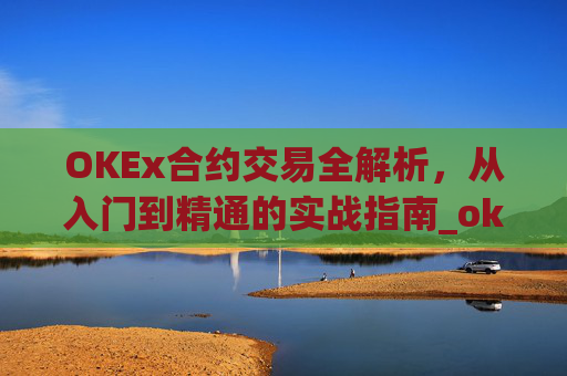 OKEx合约交易全解析，从入门到精通的实战指南_okex合约交易怎么玩