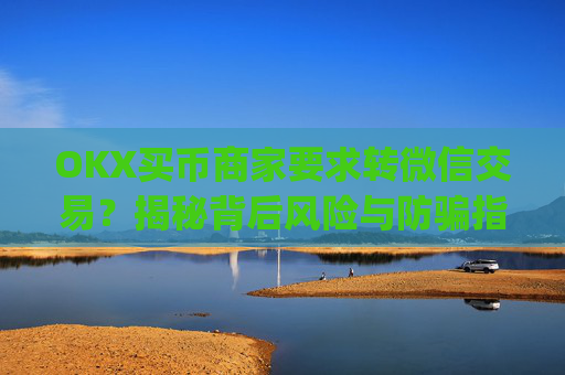 OKX买币商家要求转微信交易？揭秘背后风险与防骗指南_ok买币多付对方钱了能要回来吗