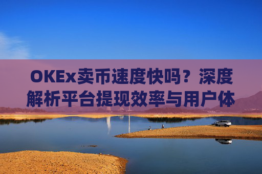 OKEx卖币速度快吗？深度解析平台提现效率与用户体验_okex卖币步骤方法