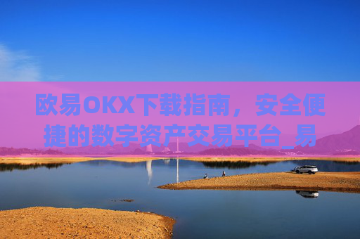 欧易OKX下载指南，安全便捷的数字资产交易平台_易欧ok官网下载