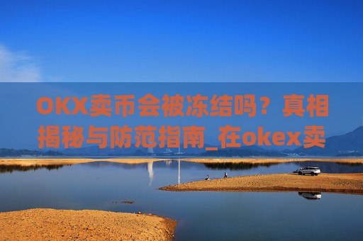 OKX卖币会被冻结吗？真相揭秘与防范指南_在okex卖币不怕冻结银行卡吗
