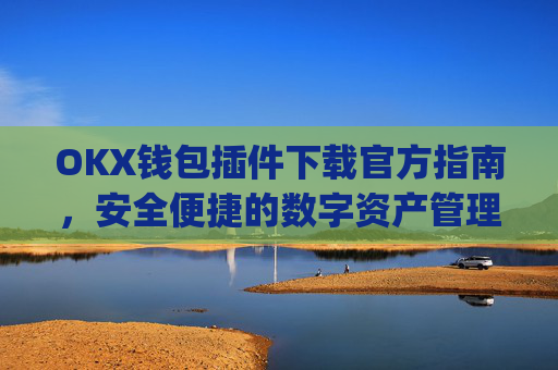 OKX钱包插件下载官方指南，安全便捷的数字资产管理_ok钱包app