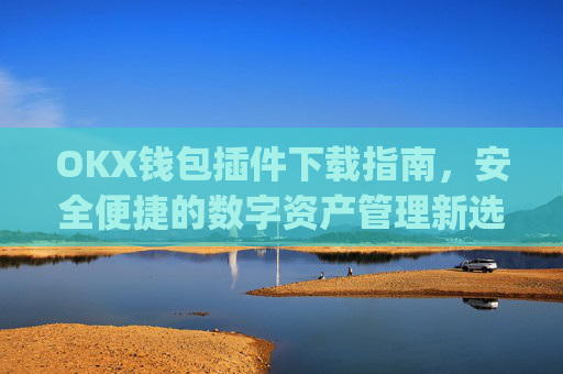 OKX钱包插件下载指南，安全便捷的数字资产管理新选择_okexchina钱包