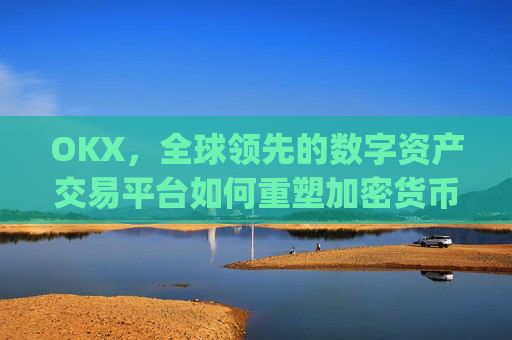 OKX，全球领先的数字资产交易平台如何重塑加密货币生态_okx交易所app