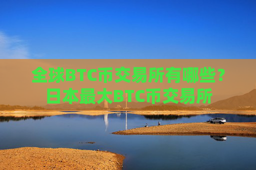 全球BTC币交易所有哪些？日本最大BTC币交易所