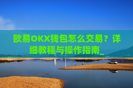 欧易OKX钱包怎么交易？详细教程与操作指南_