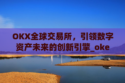 OKX全球交易所，引领数字资产未来的创新引擎_okex交易所 全球 排名