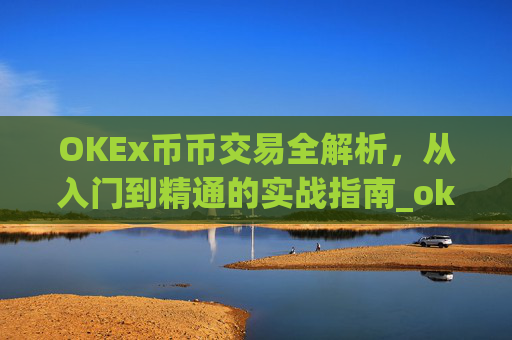 OKEx币币交易全解析，从入门到精通的实战指南_okex币币交易教程详解