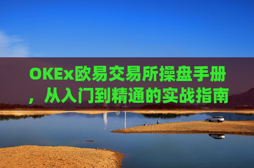 OKEx欧易交易所操盘手册，从入门到精通的实战指南_