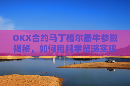 OKX合约马丁格尔最牛参数揭秘，如何用科学策略实现稳定盈利？那么马丁格尔策略又是什么呢?