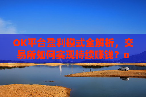OK平台盈利模式全解析，交易所如何实现持续赚钱？ok平台怎么样