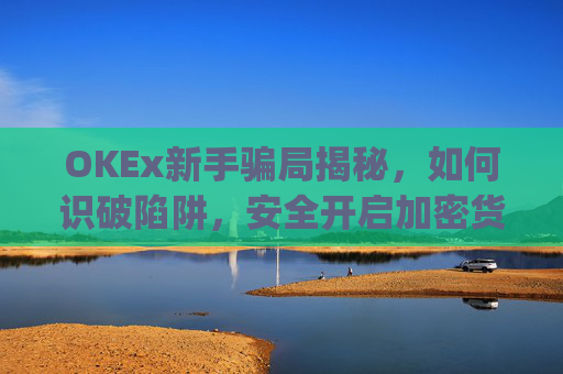 OKEx新手骗局揭秘，如何识破陷阱，安全开启加密货币之旅_okex这个平台怎么样