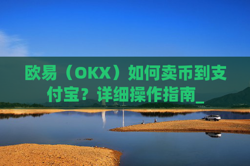 欧易（OKX）如何卖币到支付宝？详细操作指南_