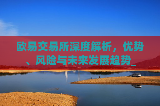 欧易交易所深度解析，优势、风险与未来发展趋势_
