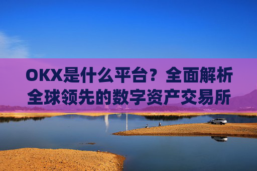 OKX是什么平台？全面解析全球领先的数字资产交易所_OKx是什么平台币