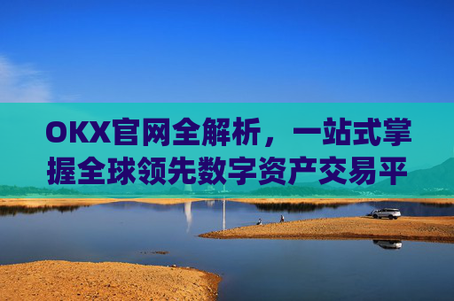 OKX官网全解析,一站式掌握全球领先数字资产交易平台_okx官网入口网页版