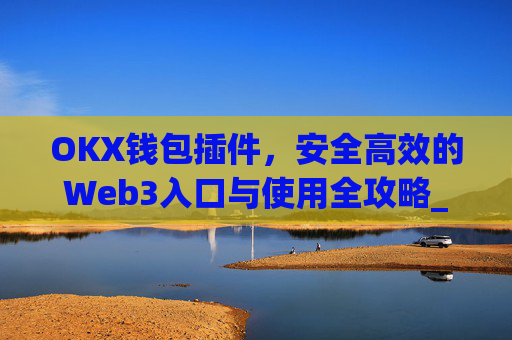 OKX钱包插件，安全高效的Web3入口与使用全攻略_okey钱包
