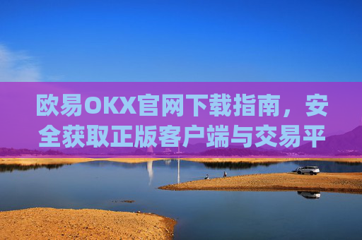 欧易OKX官网下载指南，安全获取正版客户端与交易平台使用攻略_