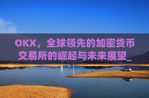 OKX，全球领先的加密货币交易所的崛起与未来展望_okx交易所app