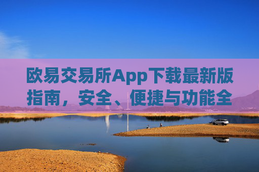 欧易交易所App下载最新版指南，安全、便捷与功能全解析_