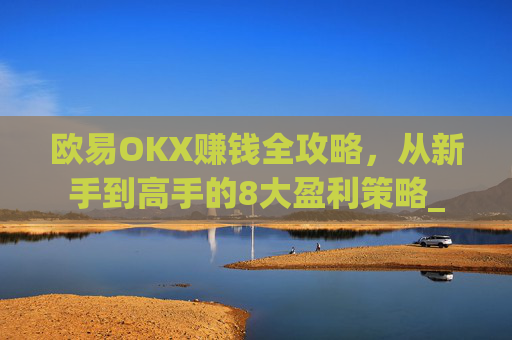 欧易OKX赚钱全攻略，从新手到高手的8大盈利策略_