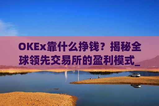OKEx靠什么挣钱？揭秘全球领先交易所的盈利模式_okex什么平台